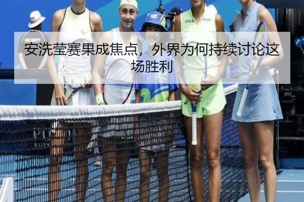安洗莹赛果成焦点，外界为何持续讨论这场胜利 | aitiyu